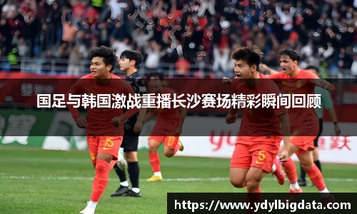 bv伟德国足与韩国激战重播长沙赛场精彩瞬间回顾