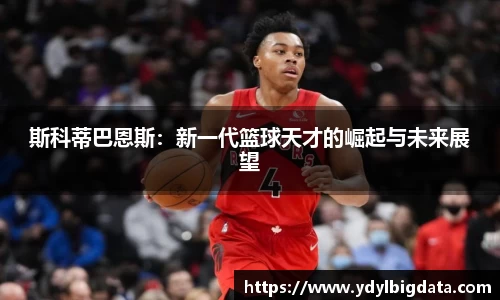 bv伟德斯科蒂巴恩斯：新一代篮球天才的崛起与未来展望